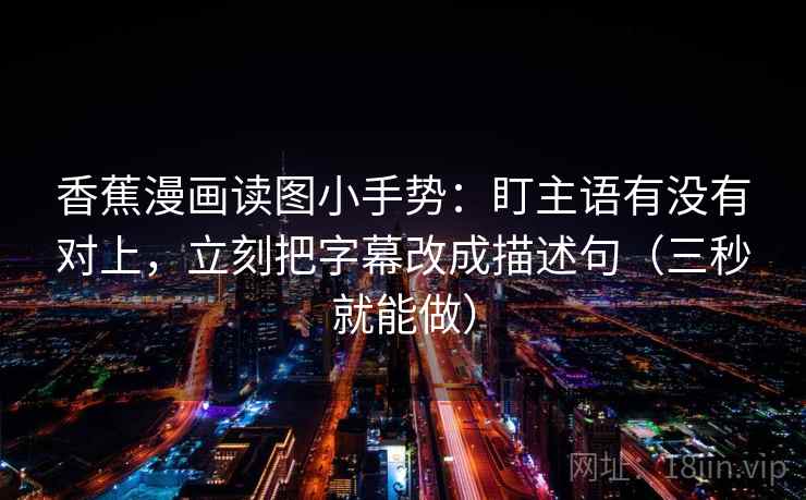 香蕉漫画读图小手势:盯主语有没有对上,立刻把字幕改成描述句(三秒就能做) 第2张 香蕉漫画读图小手势:盯主语有没有对上,立刻把字幕改成描述句(三秒就能做) 第2张