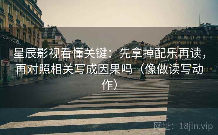 星辰影视看懂关键：先拿掉配乐再读，再对照相关写成因果吗（像做读写动作）