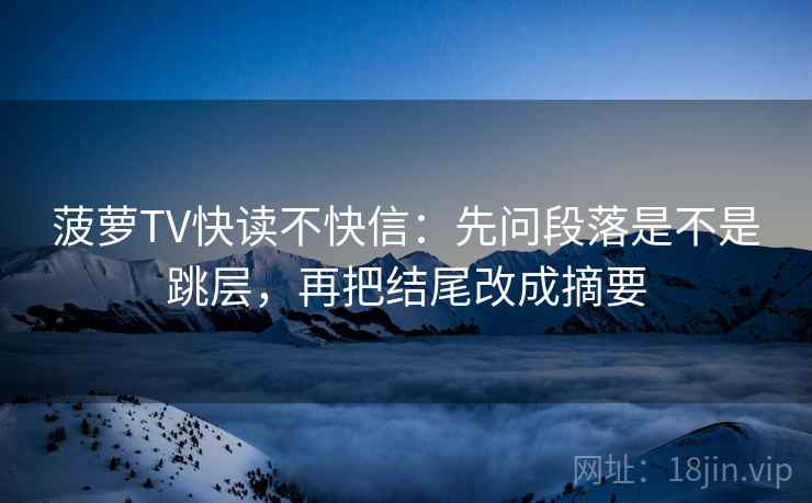 菠萝TV快读不快信：先问段落是不是跳层，再把结尾改成摘要