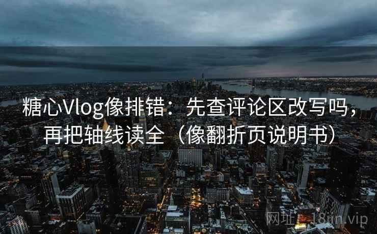 糖心Vlog像排错：先查评论区改写吗，再把轴线读全（像翻折页说明书）  第2张