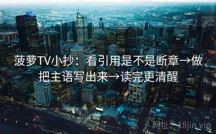 菠萝TV小抄：看引用是不是断章→做把主语写出来→读完更清醒