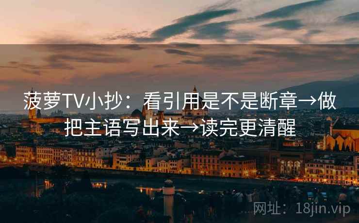 菠萝TV小抄：看引用是不是断章→做把主语写出来→读完更清醒  第2张
