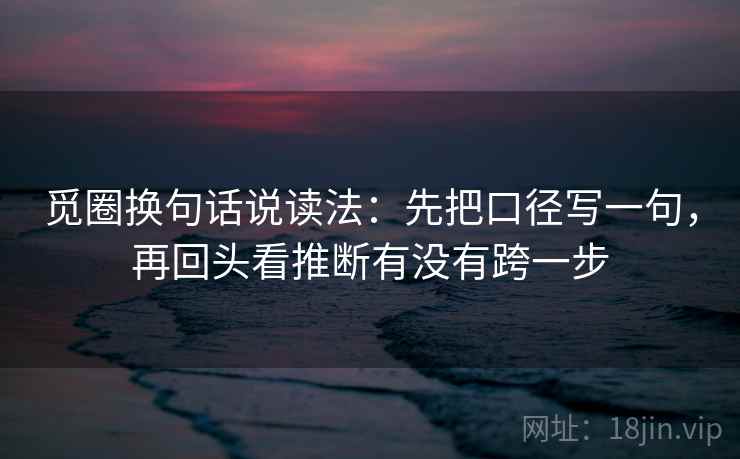 觅圈换句话说读法：先把口径写一句，再回头看推断有没有跨一步  第2张