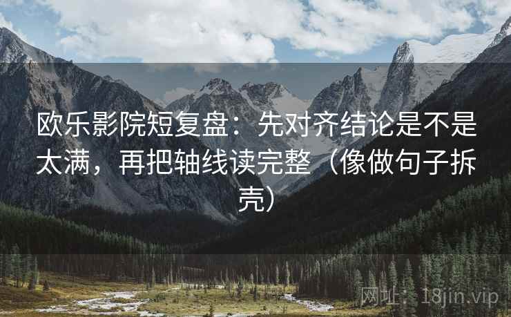 欧乐影院短复盘:先对齐结论是不是太满,再把轴线读完整(像做句子拆壳) 第2张 欧乐影院短复盘:先对齐结论是不是太满,再把轴线读完整(像做句子拆壳) 第2张