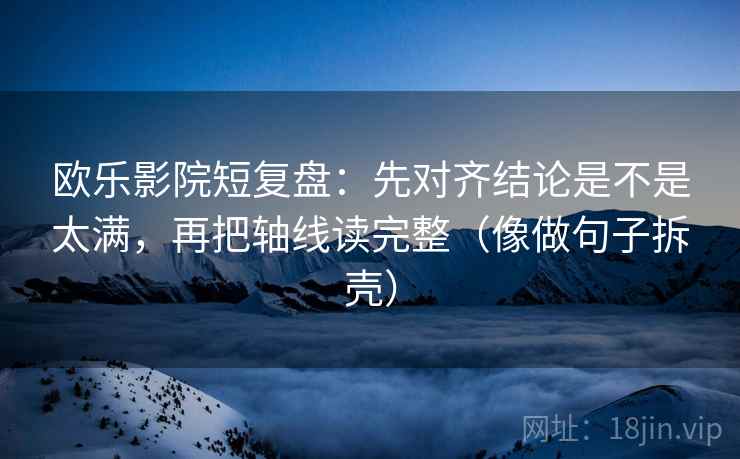 欧乐影院短复盘：先对齐结论是不是太满，再把轴线读完整（像做句子拆壳）