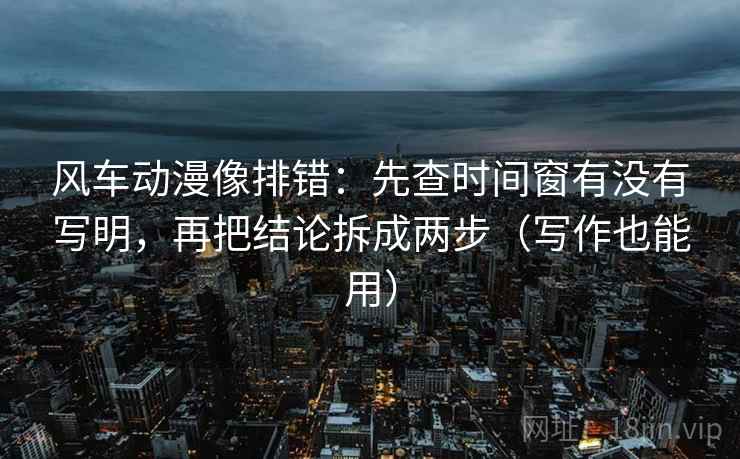 风车动漫像排错:先查时间窗有没有写明,再把结论拆成两步(写作也能用) 第2张 风车动漫像排错:先查时间窗有没有写明,再把结论拆成两步(写作也能用) 第2张