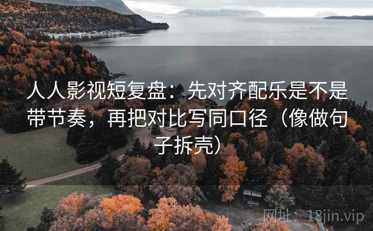 人人影视短复盘：先对齐配乐是不是带节奏，再把对比写同口径（像做句子拆壳）