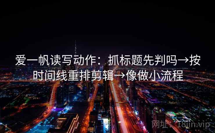 爱一帆读写动作:抓标题先判吗→按时间线重排剪辑→像做小流程 第2张 爱一帆读写动作:抓标题先判吗→按时间线重排剪辑→像做小流程 第2张