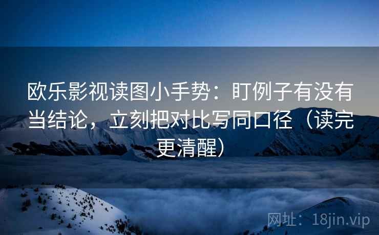 欧乐影视读图小手势：盯例子有没有当结论，立刻把对比写同口径（读完更清醒）  第2张