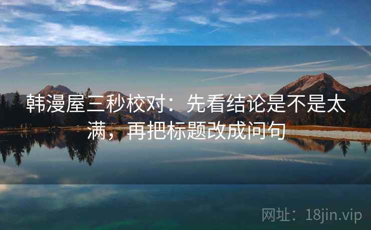韩漫屋三秒校对:先看结论是不是太满,再把标题改成问句 第2张 韩漫屋三秒校对:先看结论是不是太满,再把标题改成问句 第2张