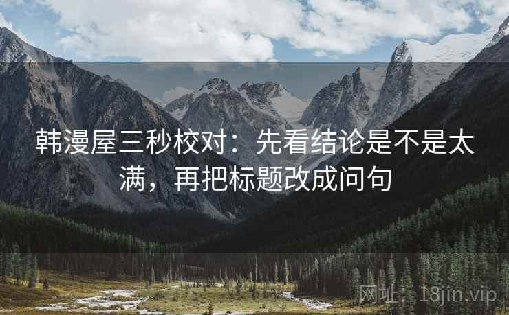 韩漫屋三秒校对：先看结论是不是太满，再把标题改成问句
