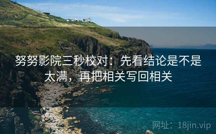 努努影院三秒校对:先看结论是不是太满,再把相关写回相关 第2张 努努影院三秒校对:先看结论是不是太满,再把相关写回相关 第2张