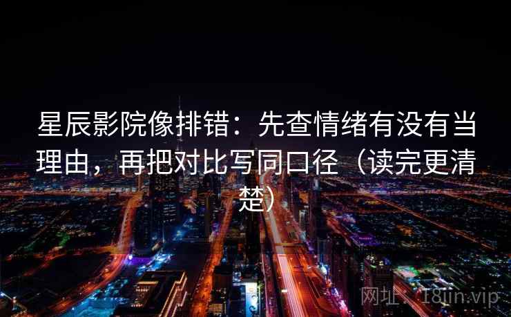 星辰影院像排错：先查情绪有没有当理由，再把对比写同口径（读完更清楚）