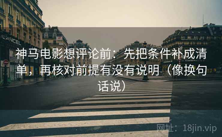 神马电影想评论前：先把条件补成清单，再核对前提有没有说明（像换句话说）  第2张