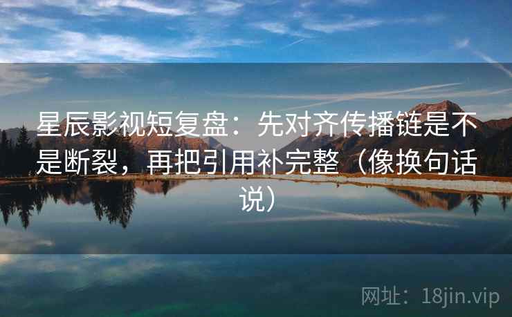 星辰影视短复盘:先对齐传播链是不是断裂,再把引用补完整(像换句话说) 第2张 星辰影视短复盘:先对齐传播链是不是断裂,再把引用补完整(像换句话说) 第2张