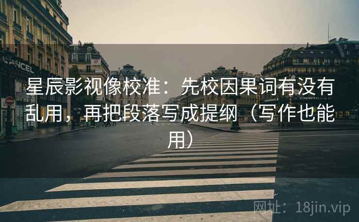 星辰影视像校准：先校因果词有没有乱用，再把段落写成提纲（写作也能用）