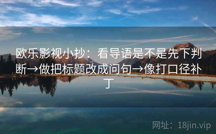 欧乐影视小抄：看导语是不是先下判断→做把标题改成问句→像打口径补丁
