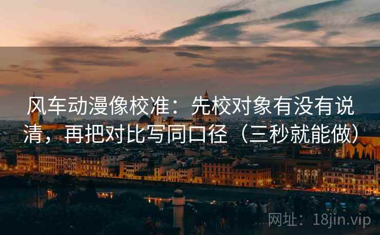 风车动漫像校准：先校对象有没有说清，再把对比写同口径（三秒就能做）