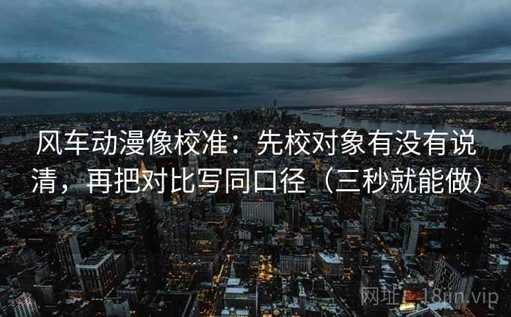 风车动漫像校准:先校对象有没有说清,再把对比写同口径(三秒就能做) 第2张 风车动漫像校准:先校对象有没有说清,再把对比写同口径(三秒就能做) 第2张