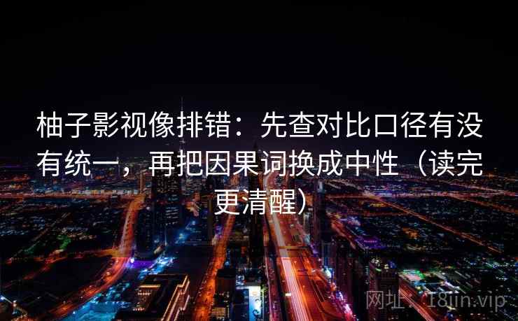 柚子影视像排错：先查对比口径有没有统一，再把因果词换成中性（读完更清醒）