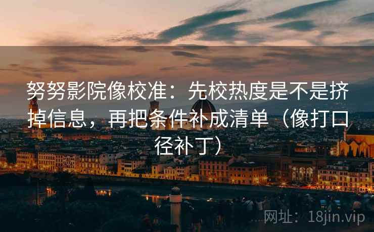努努影院像校准：先校热度是不是挤掉信息，再把条件补成清单（像打口径补丁）