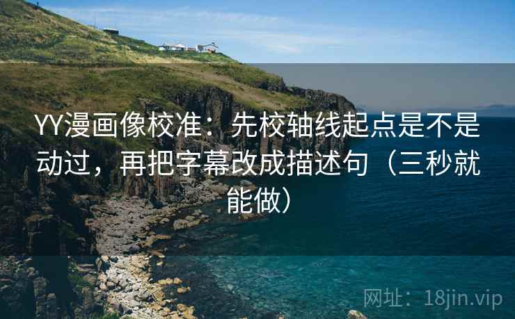 YY漫画像校准：先校轴线起点是不是动过，再把字幕改成描述句（三秒就能做）
