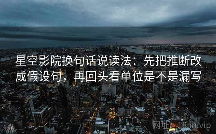 星空影院换句话说读法：先把推断改成假设句，再回头看单位是不是漏写