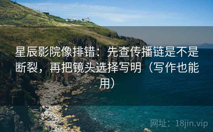 星辰影院像排错：先查传播链是不是断裂，再把镜头选择写明（写作也能用）