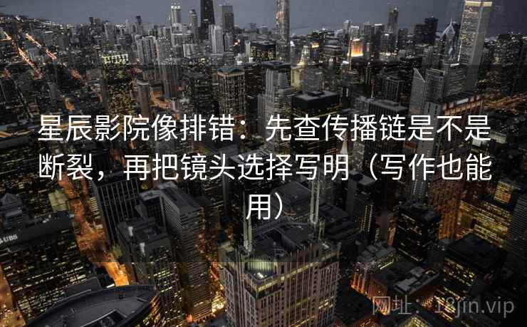 星辰影院像排错：先查传播链是不是断裂，再把镜头选择写明（写作也能用）  第2张