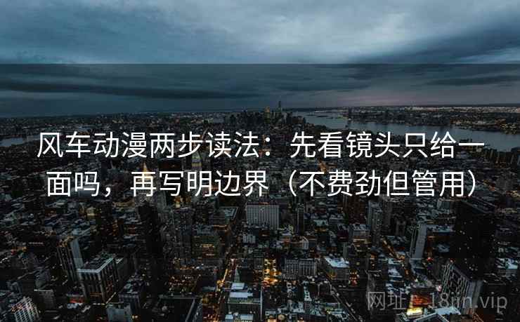 风车动漫两步读法：先看镜头只给一面吗，再写明边界（不费劲但管用）