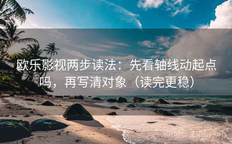 欧乐影视两步读法：先看轴线动起点吗，再写清对象（读完更稳）