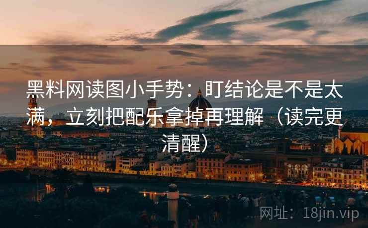 黑料网读图小手势：盯结论是不是太满，立刻把配乐拿掉再理解（读完更清醒）  第2张