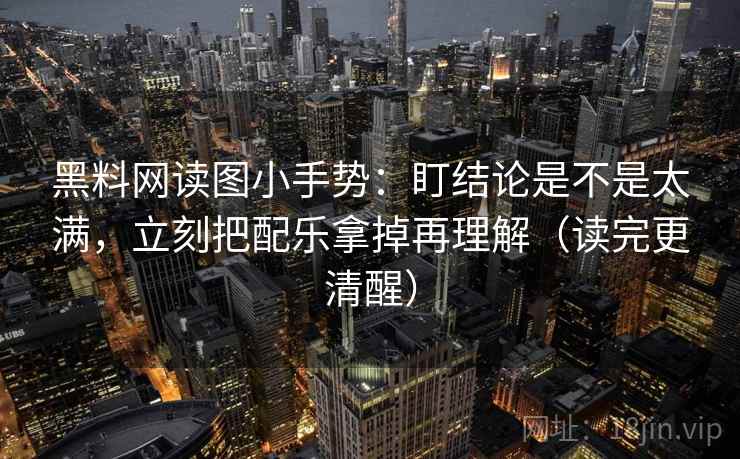黑料网读图小手势:盯结论是不是太满,立刻把配乐拿掉再理解(读完更清醒)