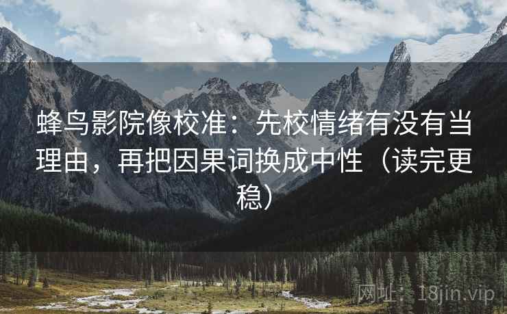 蜂鸟影院像校准：先校情绪有没有当理由，再把因果词换成中性（读完更稳）