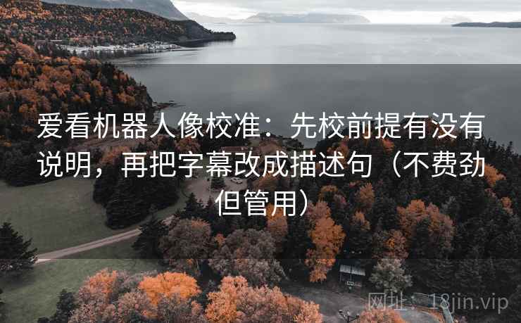 爱看机器人像校准：先校前提有没有说明，再把字幕改成描述句（不费劲但管用）  第2张
