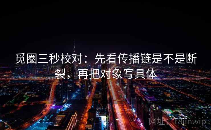 觅圈三秒校对：先看传播链是不是断裂，再把对象写具体