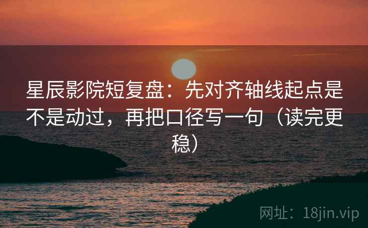 星辰影院短复盘:先对齐轴线起点是不是动过,再把口径写一句(读完更稳)