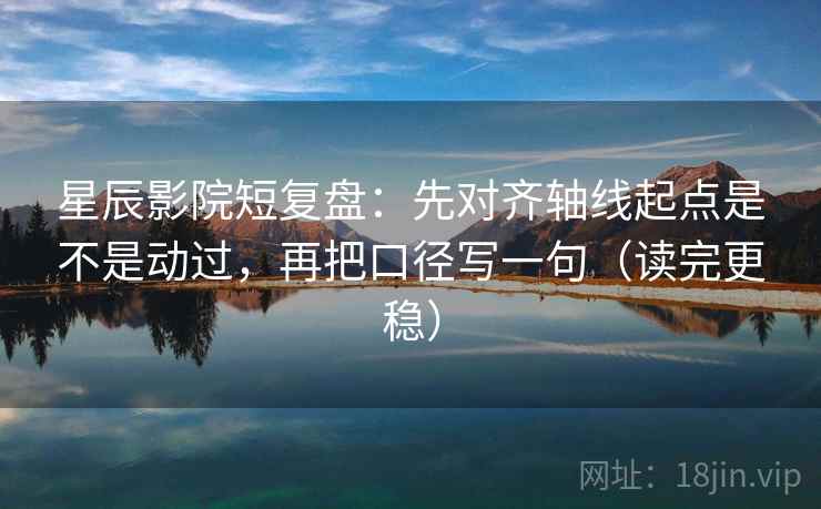 星辰影院短复盘:先对齐轴线起点是不是动过,再把口径写一句(读完更稳) 第2张 星辰影院短复盘:先对齐轴线起点是不是动过,再把口径写一句(读完更稳) 第2张