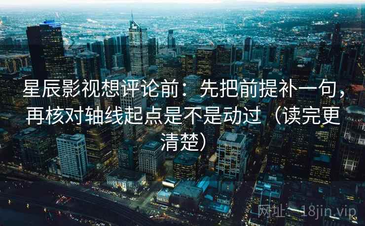 星辰影视想评论前:先把前提补一句,再核对轴线起点是不是动过(读完更清楚) 第2张 星辰影视想评论前:先把前提补一句,再核对轴线起点是不是动过(读完更清楚) 第2张