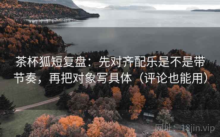 茶杯狐短复盘:先对齐配乐是不是带节奏,再把对象写具体(评论也能用) 第2张 茶杯狐短复盘:先对齐配乐是不是带节奏,再把对象写具体(评论也能用) 第2张