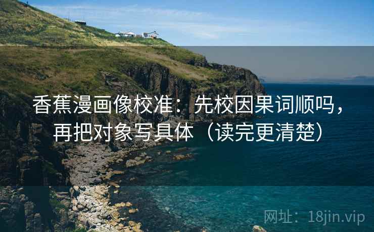 香蕉漫画像校准:先校因果词顺吗,再把对象写具体(读完更清楚) 第2张 香蕉漫画像校准:先校因果词顺吗,再把对象写具体(读完更清楚) 第2张