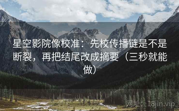 星空影院像校准:先校传播链是不是断裂,再把结尾改成摘要(三秒就能做) 第2张 星空影院像校准:先校传播链是不是断裂,再把结尾改成摘要(三秒就能做) 第2张