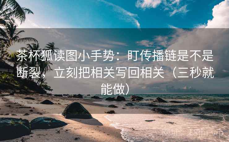 茶杯狐读图小手势：盯传播链是不是断裂，立刻把相关写回相关（三秒就能做）  第2张