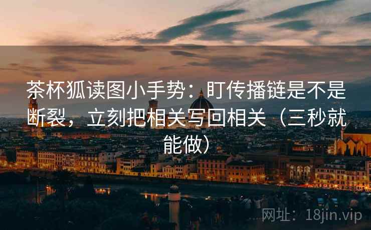 茶杯狐读图小手势：盯传播链是不是断裂，立刻把相关写回相关（三秒就能做）