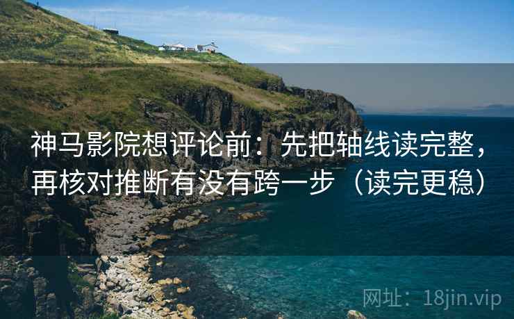 神马影院想评论前：先把轴线读完整，再核对推断有没有跨一步（读完更稳）