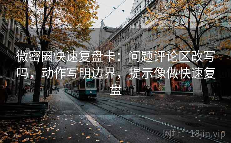 微密圈快速复盘卡:问题评论区改写吗,动作写明边界,提示像做快速复盘
