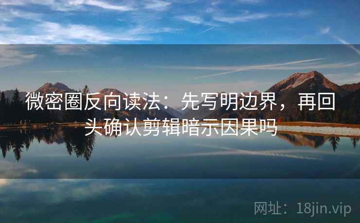 微密圈反向读法:先写明边界,再回头确认剪辑暗示因果吗 第2张 微密圈反向读法:先写明边界,再回头确认剪辑暗示因果吗 第2张