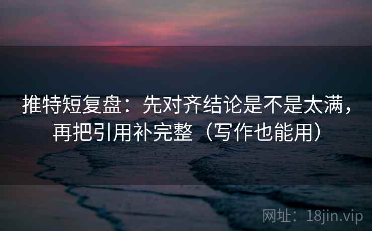 推特短复盘:先对齐结论是不是太满,再把引用补完整(写作也能用) 第2张 推特短复盘:先对齐结论是不是太满,再把引用补完整(写作也能用) 第2张