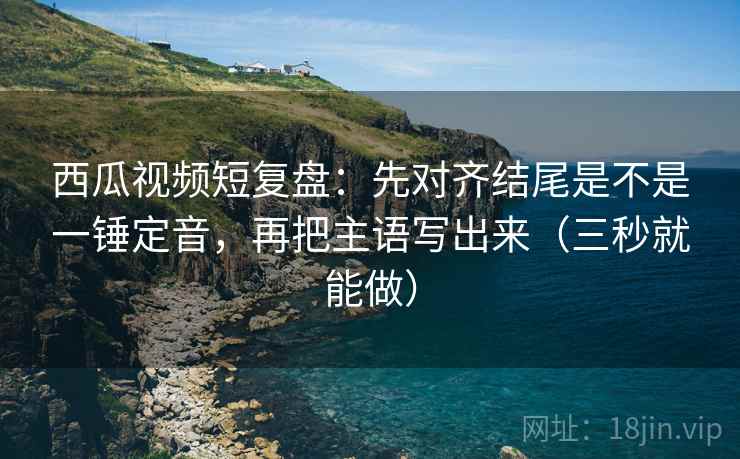 西瓜视频短复盘：先对齐结尾是不是一锤定音，再把主语写出来（三秒就能做）  第2张