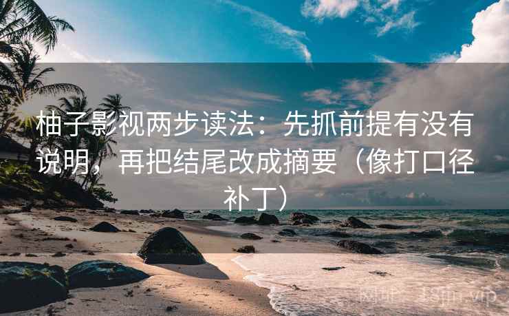 柚子影视两步读法：先抓前提有没有说明，再把结尾改成摘要（像打口径补丁）